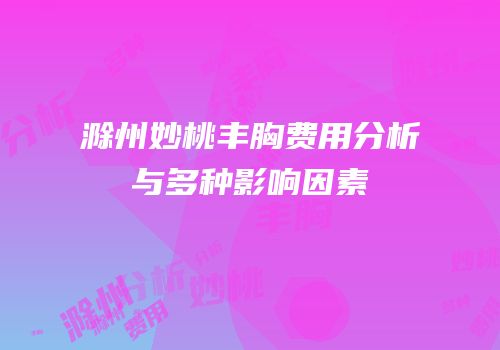 滁州妙桃丰胸费用分析与多种影响因素