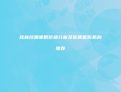 桂林纹嘟嘟唇价格分析及优质整形机构推荐