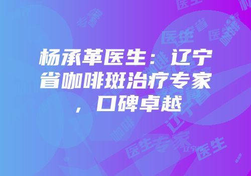 杨承革医生：辽宁省咖啡斑治疗专家，口碑卓越