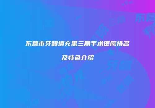 东营市牙龈填充黑三角手术医院排名及特色介绍