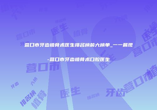营口市牙齿植骨术医生排名榜前六榜单_一一展现-营口市牙齿植骨术口腔医生