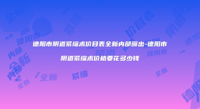 德阳市阴道紧缩术价目表全新内部曝出-德阳市阴道紧缩术价格要花多少钱