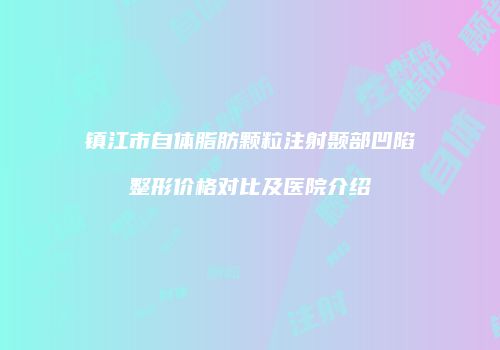 镇江市自体脂肪颗粒注射颞部凹陷整形价格对比及医院介绍