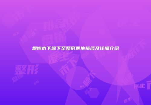 盘锦市下睑下至整形医生排名及详细介绍