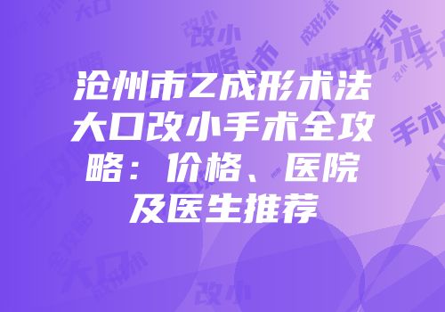 沧州市Z成形术法大口改小手术全攻略：价格、医院及医生推荐
