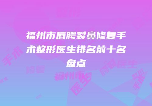 福州市唇腭裂鼻修复手术整形医生排名前十名盘点