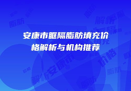 安康市眶隔脂肪填充价格解析与机构推荐
