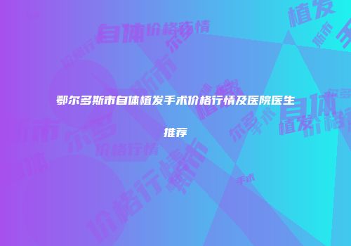 鄂尔多斯市自体植发手术价格行情及医院医生推荐