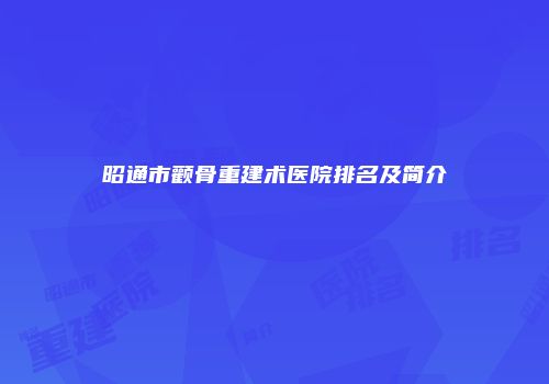 昭通市颧骨重建术医院排名及简介