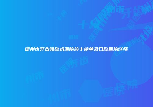 德州市牙齿喷砂术医院前十榜单及口腔医院详情