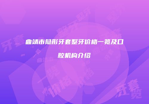 曲靖市隐形牙套整牙价格一览及口腔机构介绍