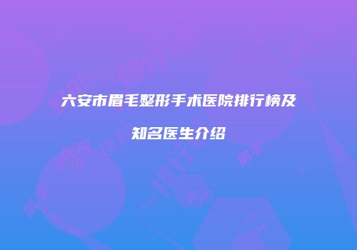 六安市眉毛整形手术医院排行榜及知名医生介绍