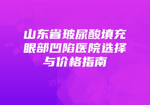 山东省玻尿酸填充眼部凹陷医院选择与价格指南