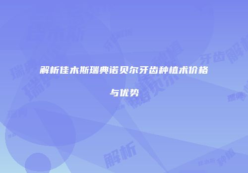 解析佳木斯瑞典诺贝尔牙齿种植术价格与优势