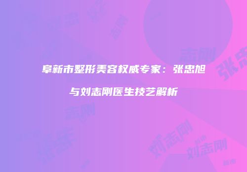 阜新市整形美容权威专家：张忠旭与刘志刚医生技艺解析