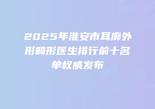 2025年淮安市耳廓外形畸形医生排行前十名单权威发布