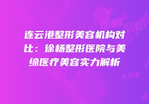 连云港整形美容机构对比：徐杨整形医院与美缔医疗美容实力解析