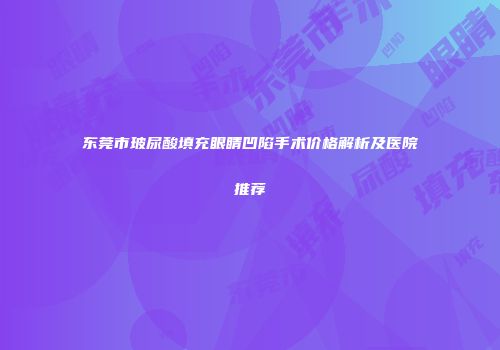 东莞市玻尿酸填充眼睛凹陷手术价格解析及医院推荐