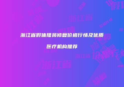 浙江省假体隆鼻修复价格行情及优质医疗机构推荐