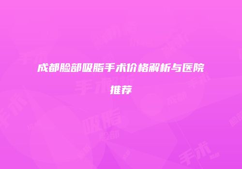 成都脸部吸脂手术价格解析与医院推荐