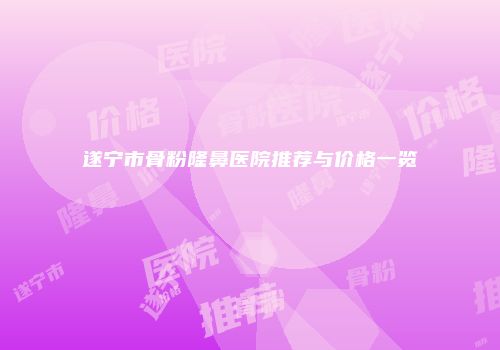 遂宁市骨粉隆鼻医院推荐与价格一览