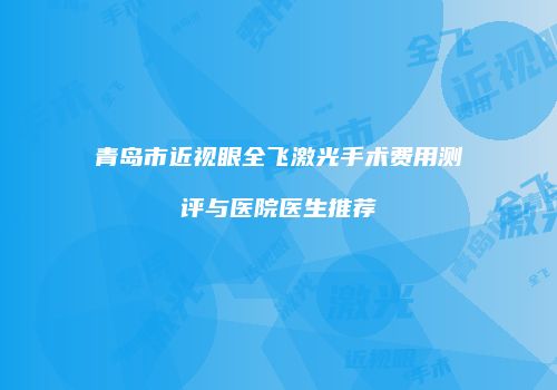 青岛市近视眼全飞激光手术费用测评与医院医生推荐
