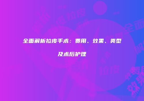 全面解析拉皮手术：费用、效果、类型及术后护理