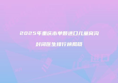 2025年重庆市单颗进口儿童窝沟封闭医生排行榜揭晓