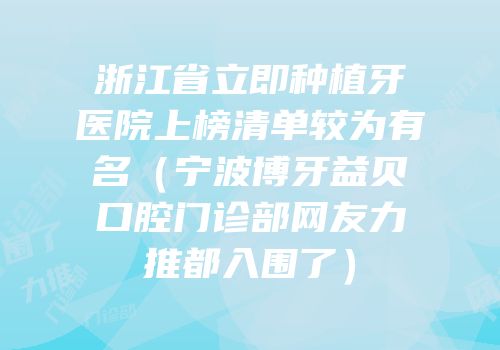 浙江省立即种植牙医院上榜清单较为有名（宁波博牙益贝口腔门诊部网友力推都入围了）