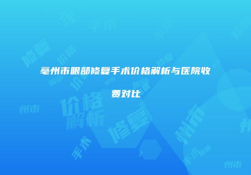 亳州市眼部修复手术价格解析与医院收费对比