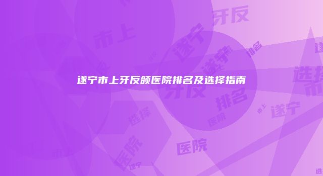 遂宁市上牙反颌医院排名及选择指南