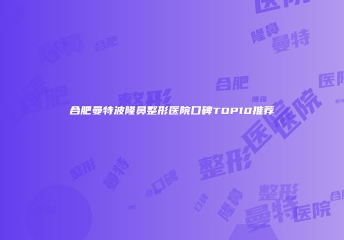 合肥曼特波隆鼻整形医院口碑TOP10推荐