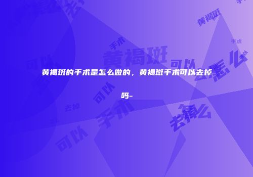 黄褐斑的手术是怎么做的，黄褐斑手术可以去掉吗-