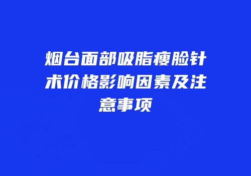 烟台面部吸脂瘦脸针术价格影响因素及注意事项