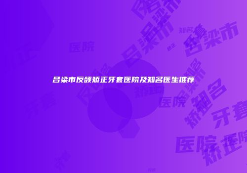 吕梁市反颌矫正牙套医院及知名医生推荐