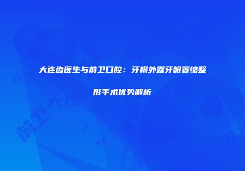 大连齿医生与前卫口腔：牙根外露牙龈萎缩整形手术优势解析