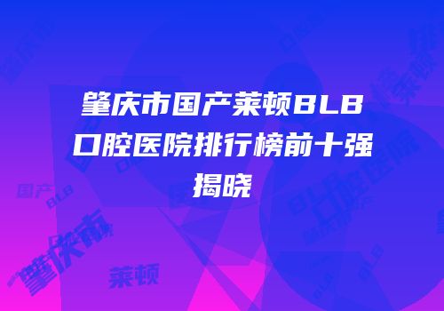 肇庆市国产莱顿BLB口腔医院排行榜前十强揭晓