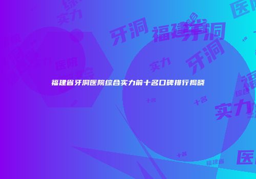 福建省牙洞医院综合实力前十名口碑排行揭晓