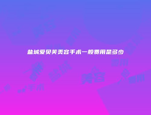 盐城爱贝芙美容手术一般费用是多少