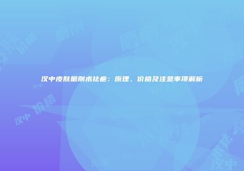 汉中皮肤磨削术祛疤：原理、价格及注意事项解析