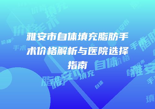 雅安市自体填充脂肪手术价格解析与医院选择指南