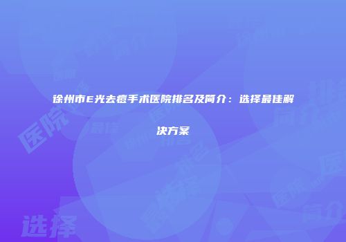 徐州市E光去痘手术医院排名及简介：选择最佳解决方案