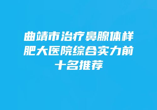 曲靖市治疗鼻腺体样肥大医院综合实力前十名推荐