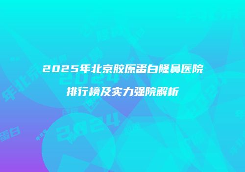 2025年北京胶原蛋白隆鼻医院排行榜及实力强院解析
