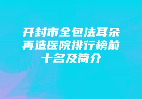 开封市全包法耳朵再造医院排行榜前十名及简介
