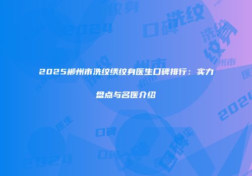 2025郴州市洗纹绣纹身医生口碑排行：实力盘点与名医介绍