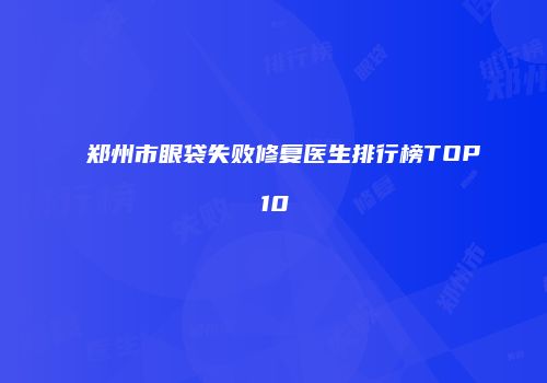 郑州市眼袋失败修复医生排行榜TOP10
