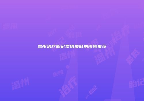温州治疗胎记费用最低的医院推荐