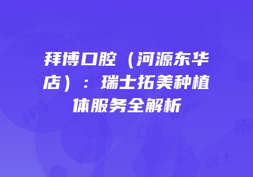 拜博口腔（河源东华店）：瑞士拓美种植体服务全解析