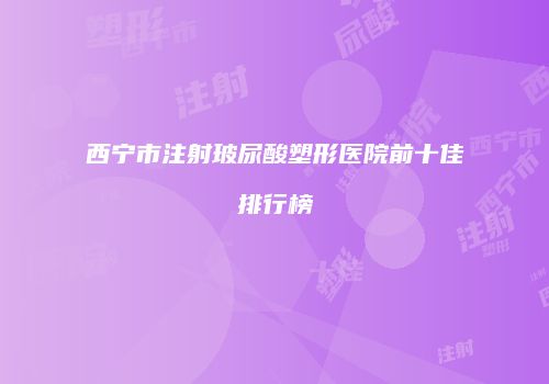 西宁市注射玻尿酸塑形医院前十佳排行榜